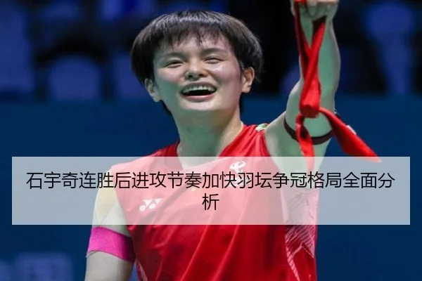 石宇奇连胜后进攻节奏加快羽坛争冠格局全面分析